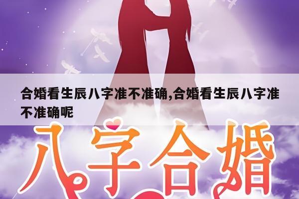 合婚看生辰八字准不准确,合婚看生辰八字准不准确呢