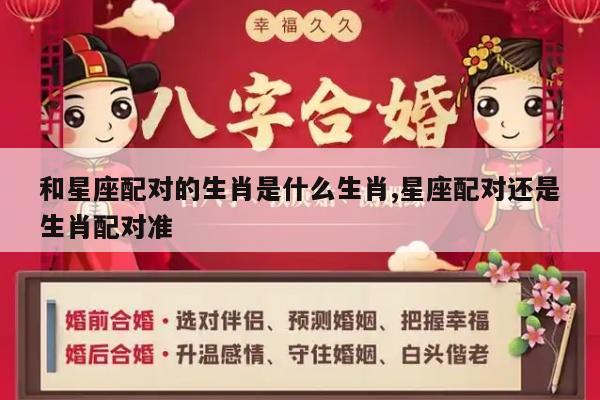 和星座配对的生肖是什么生肖,星座配对还是生肖配对准