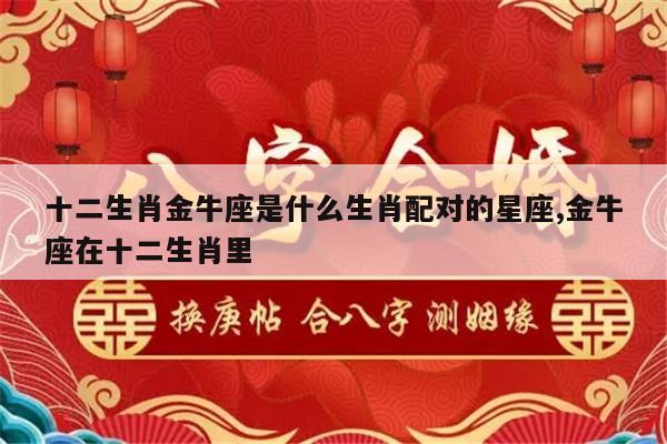 十二生肖金牛座是什么生肖配对的星座,金牛座在十二生肖里