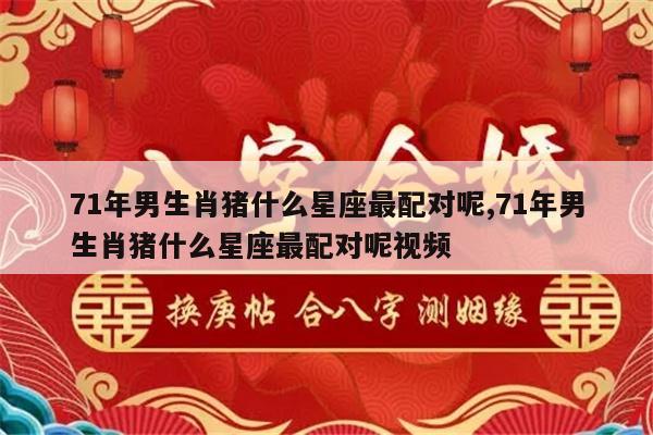 71年男生肖猪什么星座最配对呢,71年男生肖猪什么星座最配对呢视频