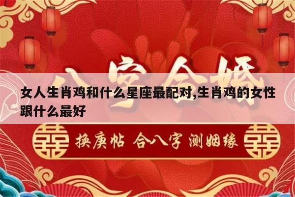 女人生肖鸡和什么星座最配对,生肖鸡的女性跟什么最好
