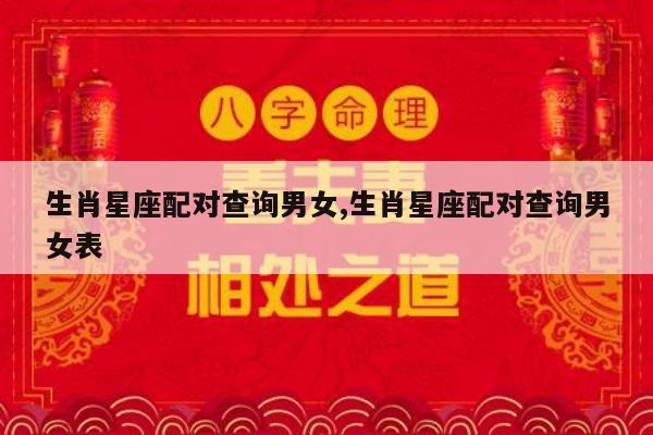 生肖星座配对查询男女,生肖星座配对查询男女表