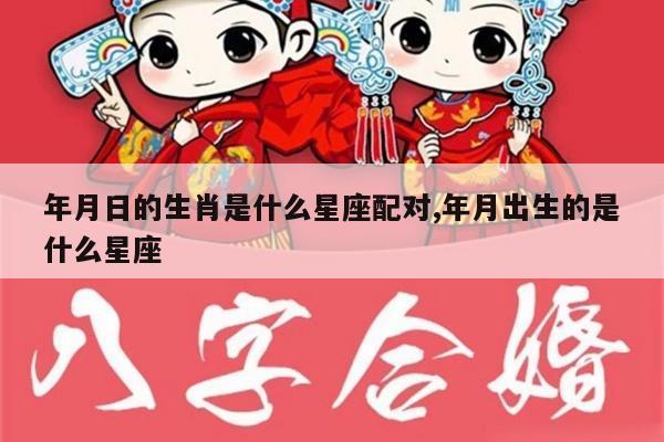 年月日的生肖是什么星座配对,年月出生的是什么星座