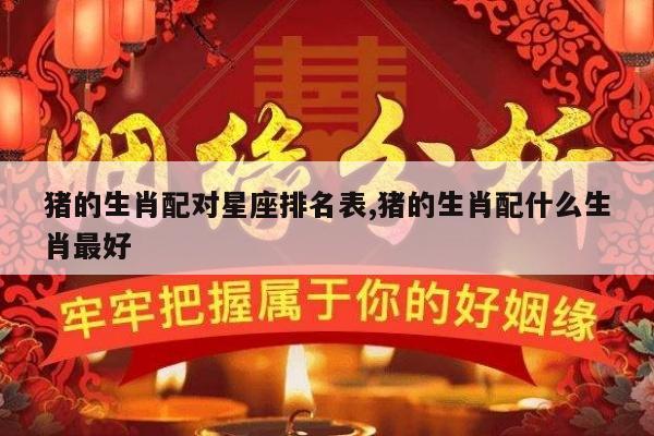 猪的生肖配对星座排名表,猪的生肖配什么生肖最好