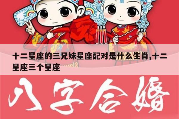 十二星座的三兄妹星座配对是什么生肖,十二星座三个星座